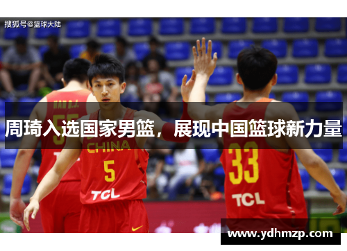 周琦入选国家男篮，展现中国篮球新力量