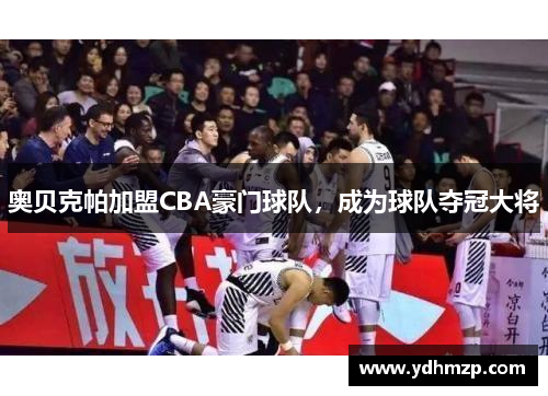 奥贝克帕加盟CBA豪门球队，成为球队夺冠大将