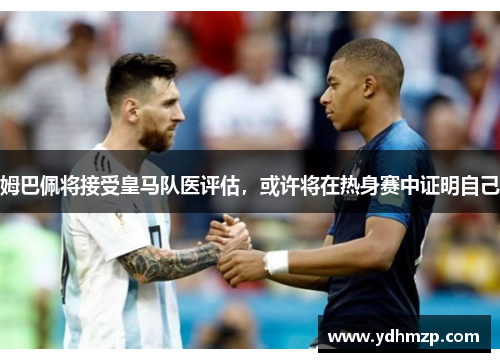 姆巴佩将接受皇马队医评估，或许将在热身赛中证明自己