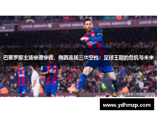 巴塞罗那主场惨遭惨败，梅西连场三次空档：足球王朝的危机与未来